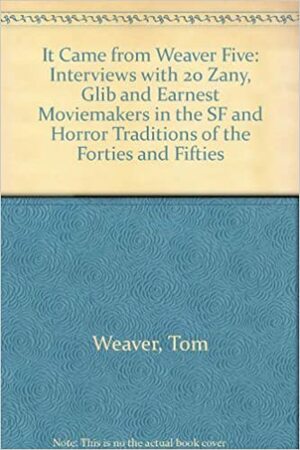 It Came from Weaver Five: Interviews with 20 Zany, Glib, and Earnest Moviemakers in the SF and Horror Traditions of the Thirties, Forties, Fifties, and Sixties by Tom Weaver