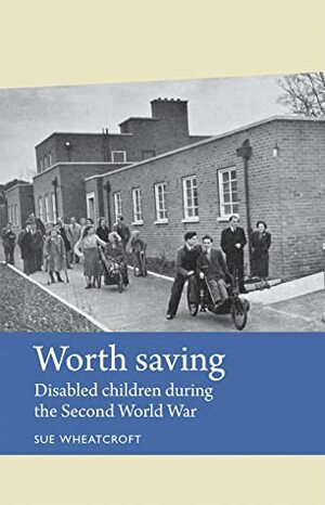 Worth saving: Disabled children during the Second World War (Disability History) by Sue Wheatcroft