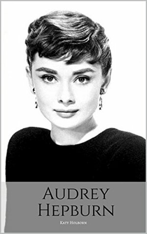 AUDREY HEPBURN: An Audrey Hepburn Biography by Katy Holborn