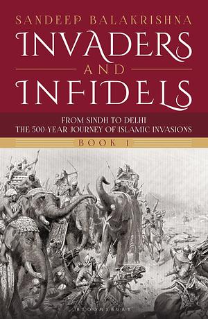 Invaders and Infidels : From Sindh to Delhi: The 500-Year Journey of Islamic Invasions by Sandeep Balakrishna