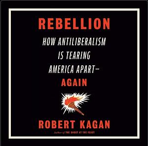 Rebellion: How Antiliberalism Is Tearing America Apart-Again by Robert Kagan