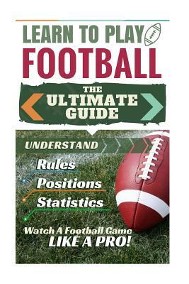 Football: Learn to Play Football: The Ultimate Guide to Understand Football Rules, Football Positions, Football Statistics and W by Stephen Green