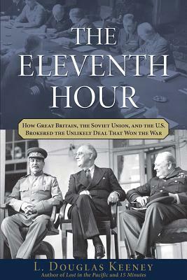 The Eleventh Hour: How Great Britain, the Soviet Union, and the U.S. Brokered the Unlikely Deal That Won the War by L. Douglas Keeney