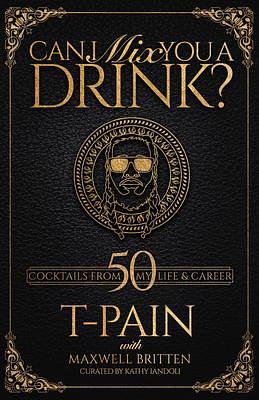 Can I Mix You a Drink?: Can I Mix You a Drink?: T-Pain's Guide to Mixology A Cocktail Recipe Book with 50+ Creative Mixed Drinks for At-Home Bartenders by Maxwell Britten, Kathy Iandoli, T-PAIN, T-PAIN