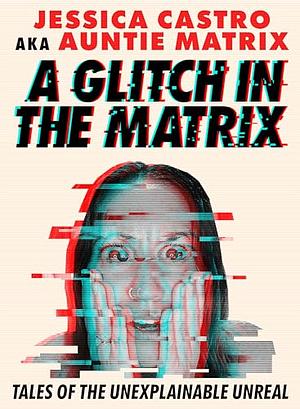 A Glitch in the Matrix: Tales of the Unexplainable Unreal by Jessica Castro