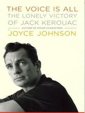 The Voice is All: The Lonely Victory of Jack Kerouac by Joyce Johnson