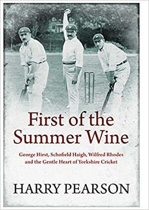 First of the Summer Wine: George Hirst, Schofield Haigh, Wilfred Rhodes and the Gentle Heart of Yorkshire Cricket by Harry Pearson