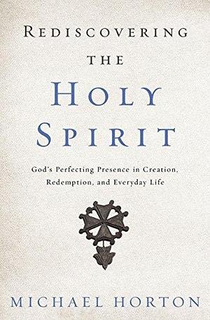 Rediscovering the Holy Spirit: God's Perfecting Presence in Creation, Redemption, and Everyday Life by Michael Scott Horton, Michael Scott Horton