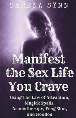 Manifest the Sex Life You Crave: Using the Law of Attraction, Magick Spells, Aromatherapy, Feng Shui and Hoodoo by Serena Synn