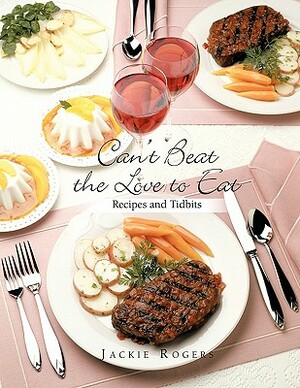 Can't Beat the Love to Eat: Recipes and Tidbits by Jackie Rogers