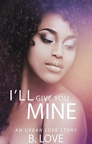 I'll Give You Mine: An Urban Love Story by B. Love