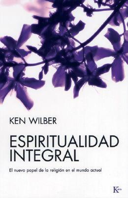 Espiritualidad Integral: El Nuevo Papel de la Religion en el Mundo Actual = Integral Spirituality by Ken Wilber