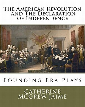 The American Revolution and The Declaration of Independence: Founding Era Plays by Catherine McGrew Jaime