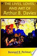 The Lives, Loves, and Art of Arthur B. Davies by Bennard B. Perlman, Arthur Bowen Davies