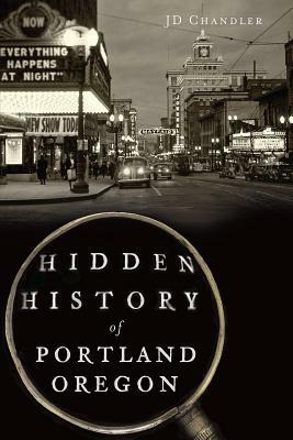 Hidden History of Portland, Oregon by Jd Chandler