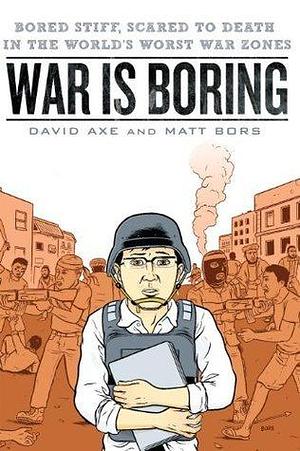 War is Boring: Bored Stiff, Scared to Death in the World's Worst War Zones by Matt Bors, David Axe, David Axe