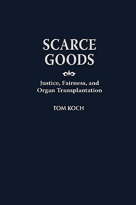 Scarce Goods: Justice, Fairness, and Organ Transplantation by Tom Koch