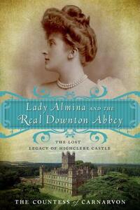 Lady Almina and the Real Downton Abbey: The Lost Legacy of Highclere Castle by Fiona Carnarvon, Fiona Carnarvon