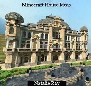 Minecraft House Ideas: The Ultimate Minecraft House Ideas Guide Building the Minecraft House You Want! by Natalie Ray