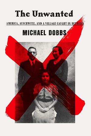 The Unwanted: America, Auschwitz, and a Village Caught in Between by Michael Dobbs