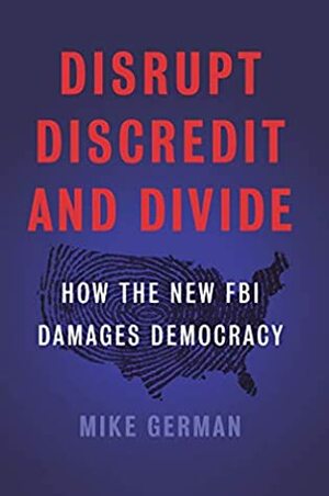 Disrupt, Discredit, and Divide: How the New FBI Damages Democracy by Mike German