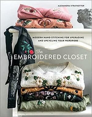 The Embroidered Closet: Modern Hand-stitching for Upgrading and Upcycling Your Wardrobe by Alexandra Stratkotter