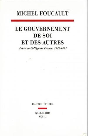 Le Gouvernement de soi et des autres. Cours au Collège de France, 1982-1983 by Michel Foucault