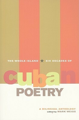 The Whole Island: Six Decades of Cuban Poetry, A Bilingual Anthology by Mark Weiss
