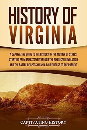 History of Virginia: A Captivating Guide to the History of the Mother of States, Starting from Jamestown through the American Revolution and the Battle of Spotsylvania Court House to the Present by Captivating History