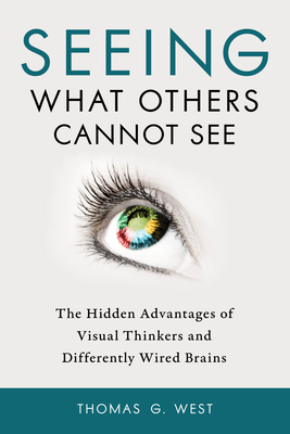 Seeing What Others Cannot See: The Hidden Advantages of Visual Thinkers and Differently Wired Brains by Thomas G. West