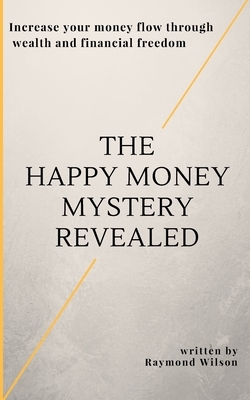 The happy money mystery revealed: Increase your money flow through wealth and financial freedom by Raymond Wilson
