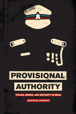 Provisional Authority: Police, Order, and Security in India by Beatrice Jauregui