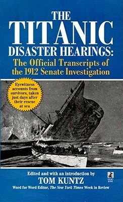 The Titanic Disaster Hearings: The Official Transcripts of the 1912 Senate Investigation by Tom Kuntz