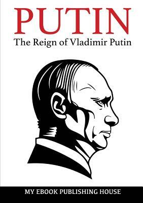 Putin - The Reign of Vladimir Putin: An Unauthorized Biography by My Ebook Publishing House