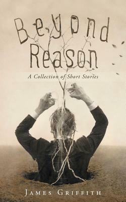 Beyond Reason: A Collection of Short Stories by James Griffith