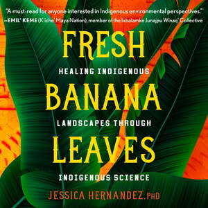 Fresh Banana Leaves: Healing Indigenous Landscapes through Indigenous Science by Jessica Hernandez, PhD