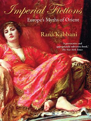 Imperial Fictions: Europe's Myths of Orient by Rana Kabbani