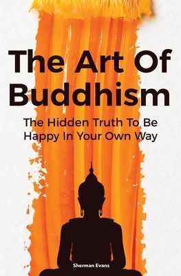 The Art Of Buddhism: The Hidden Truth To Be Happy In Your Own Way by Sherman Evans, David Dillinger