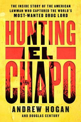 Hunting El Chapo: The Inside Story of the American Lawman Who Captured the World's Most-Wanted Drug Lord by Douglas Century, Andrew Hogan