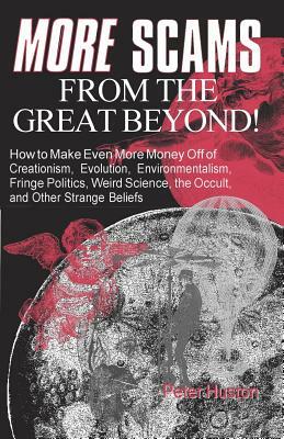 More Scams from the Great Beyond: How to Make Even More Money Off of Creationism, Evolution, Environmentalism, Fringe Politics, Weird Science, the Occ by Peter Huston