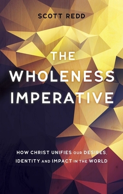 The Wholeness Imperative: How Christ Unifies Our Desires, Identity and Impact in the World by John Scott Redd