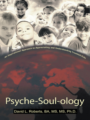 Psyche-Soul-Ology: An Inspirational Approach to Appreciating and Understanding Troubled Kids by David L. Roberts