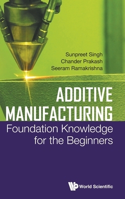 Additive Manufacturing: Foundation Knowledge for the Beginners by Sunpreet Singh, Chander Prakash, Seeram Ramakrishna