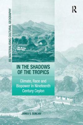 In the Shadows of the Tropics: Climate, Race and Biopower in Nineteenth Century Ceylon by James S. Duncan