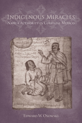 Indigenous Miracles: Nahua Authority in Colonial Mexico by Edward W. Osowski