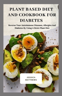 Plant Based Diet And Cookbook For Diabetes: Reverse Your Autoimmune Diseases, Allergies And Diabetes By Using A Strict Plant Diet by Jessica Matthews