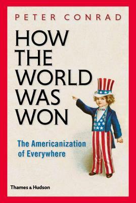 How the World Was Won: The Americanization of Everywhere by Peter Conrad