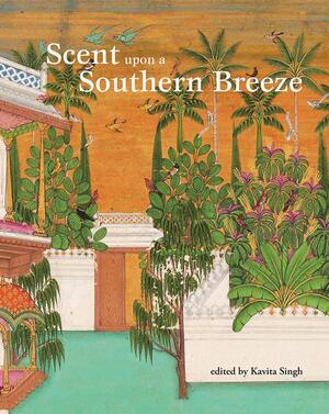 Scent Upon a Southern Breeze: Synaesthesia and the Arts of the Deccan by Kavita Singh