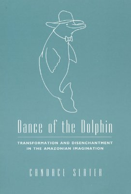 Dance of the Dolphin: Transformation and Disenchantment in the Amazonian Imagination by Candace Slater