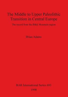 The Middle to Upper Paleolithic Transition in Central Europe by Brian Adams